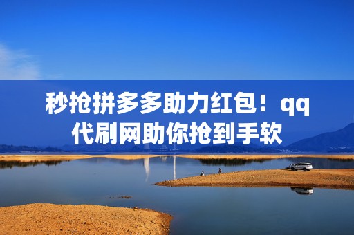 秒抢拼多多助力红包！qq代刷网助你抢到手软  第2张