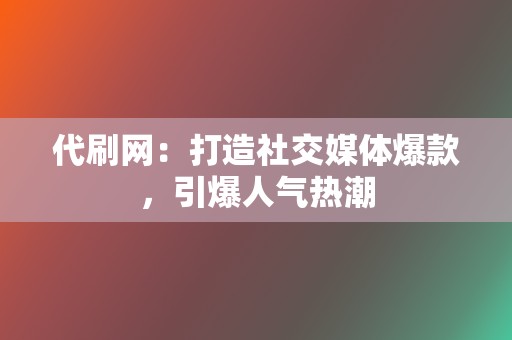 代刷网：打造社交媒体爆款，引爆人气热潮