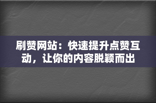 刷赞网站：快速提升点赞互动，让你的内容脱颖而出