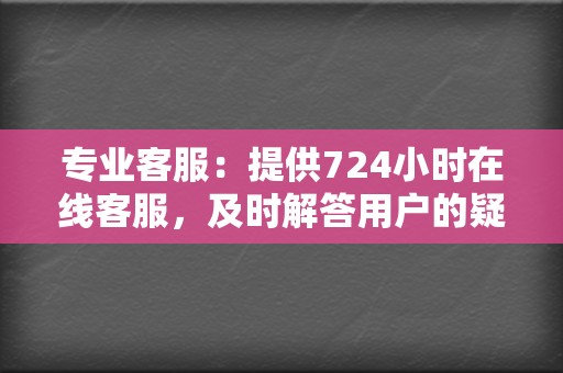 专业客服：提供724小时在线客服，及时解答用户的疑问和需求，提供专业建议和指导。  第2张