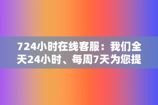 724小时在线客服：我们全天24小时、每周7天为您提供支持，确保您随时都能获得帮助。