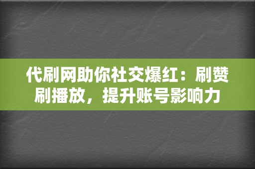 代刷网助你社交爆红：刷赞刷播放，提升账号影响力