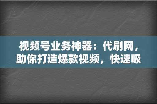 视频号业务神器：代刷网，助你打造爆款视频，快速吸粉引流