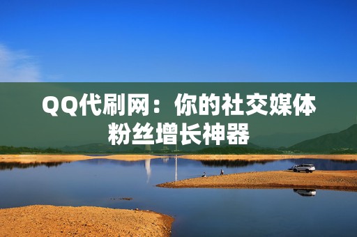 QQ代刷网：你的社交媒体粉丝增长神器