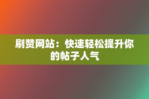 刷赞网站：快速轻松提升你的帖子人气