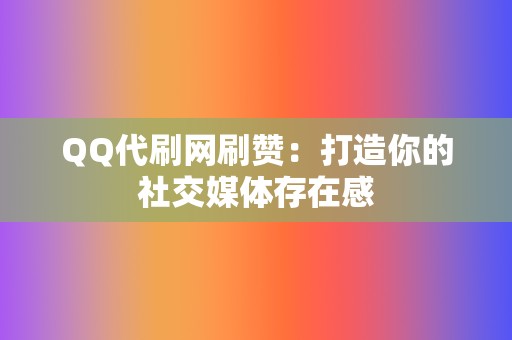 QQ代刷网刷赞：打造你的社交媒体存在感