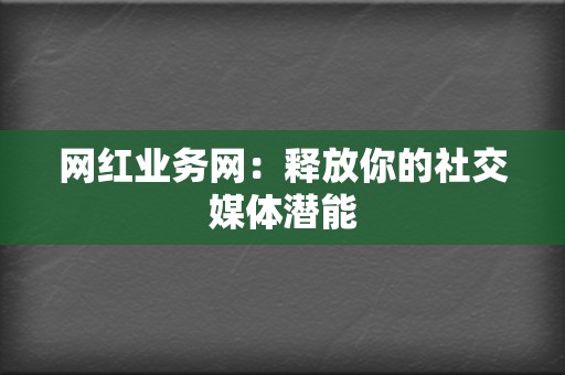 网红业务网：释放你的社交媒体潜能