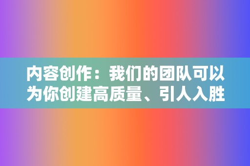 内容创作：我们的团队可以为你创建高质量、引人入胜的内容，吸引你的目标受众。