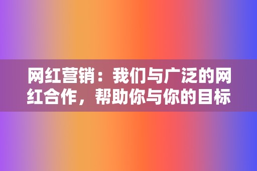 网红营销：我们与广泛的网红合作，帮助你与你的目标受众建立联系。