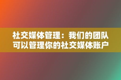 社交媒体管理：我们的团队可以管理你的社交媒体账户，为你节省时间和精力。  第2张