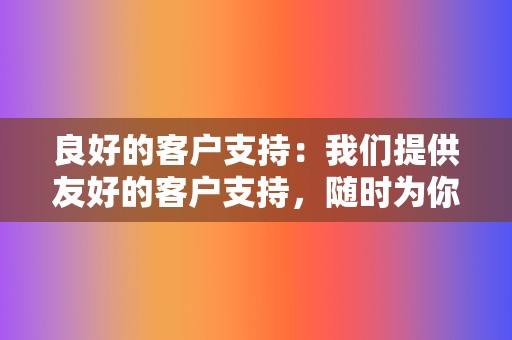 良好的客户支持：我们提供友好的客户支持，随时为你解答问题并解决问题。  第2张