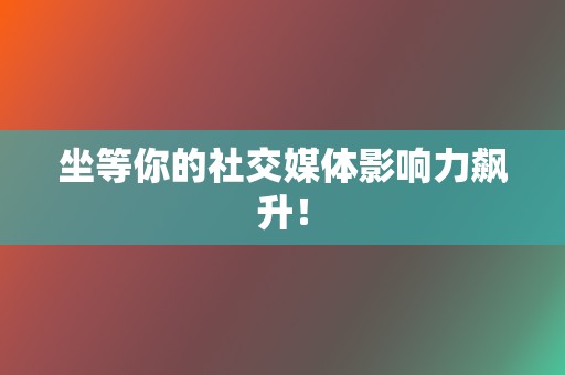 坐等你的社交媒体影响力飙升！