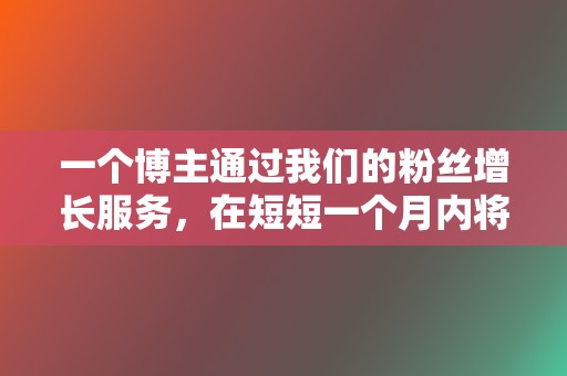 一个博主通过我们的粉丝增长服务，在短短一个月内将他的粉丝数量增加了 10,000 多人。  第2张