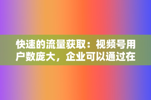 快速的流量获取：视频号用户数庞大，企业可以通过在视频号上发布视频、投放广告等方式快速地触达大量用户。  第2张