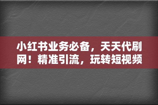 小红书业务必备，天天代刷网！精准引流，玩转短视频平台