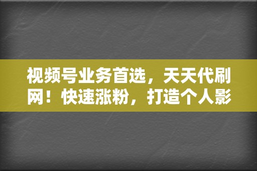 视频号业务首选，天天代刷网！快速涨粉，打造个人影响力