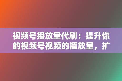 视频号播放量代刷：提升你的视频号视频的播放量，扩大你的覆盖范围并提高你的内容的影响力。  第2张