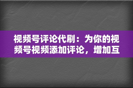 视频号评论代刷：为你的视频号视频添加评论，增加互动并营造一个活跃的社区氛围。