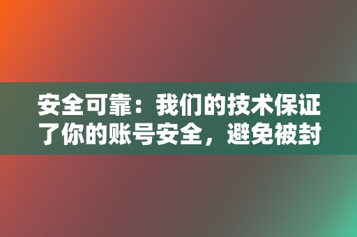 安全可靠：我们的技术保证了你的账号安全，避免被封号的风险。