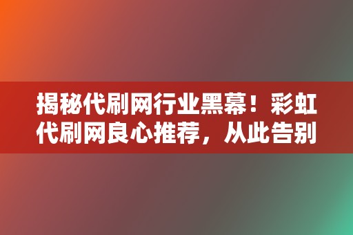 揭秘代刷网行业黑幕！彩虹代刷网良心推荐，从此告别刷单烦恼！