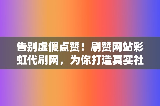 告别虚假点赞！刷赞网站彩虹代刷网，为你打造真实社交粉丝！