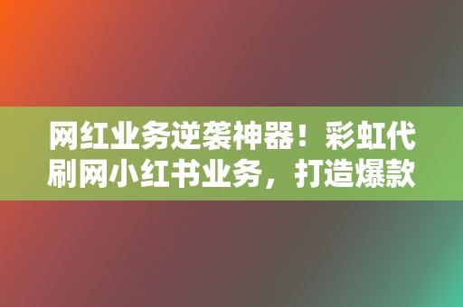 网红业务逆袭神器！彩虹代刷网小红书业务，打造爆款内容轻而易举！  第2张