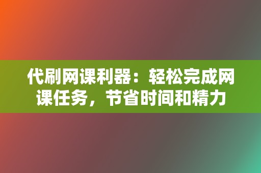 代刷网课利器：轻松完成网课任务，节省时间和精力  第2张