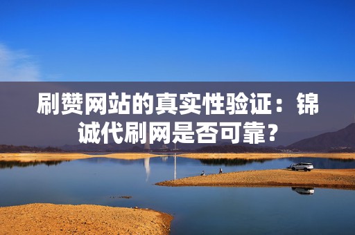 刷赞网站的真实性验证：锦诚代刷网是否可靠？  第2张