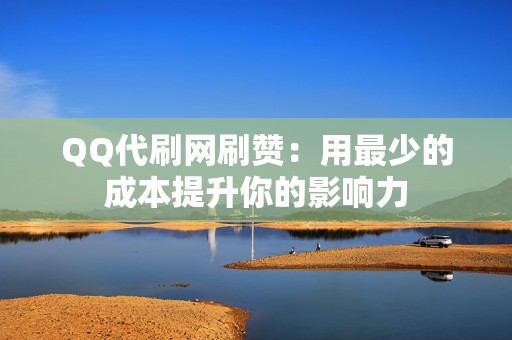 QQ代刷网刷赞：用最少的成本提升你的影响力