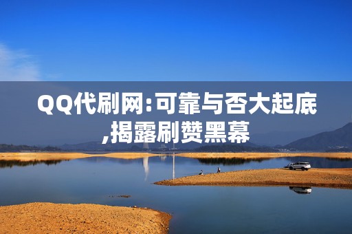 QQ代刷网:可靠与否大起底,揭露刷赞黑幕