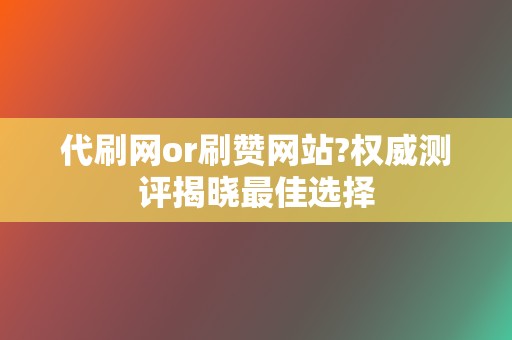 代刷网or刷赞网站?权威测评揭晓最佳选择