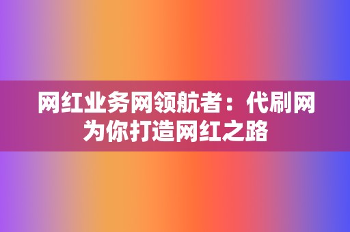 网红业务网领航者：代刷网为你打造网红之路