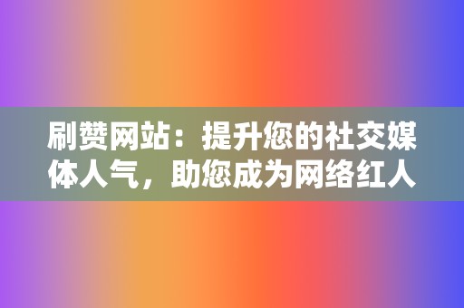 刷赞网站：提升您的社交媒体人气，助您成为网络红人