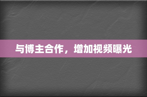 与博主合作，增加视频曝光