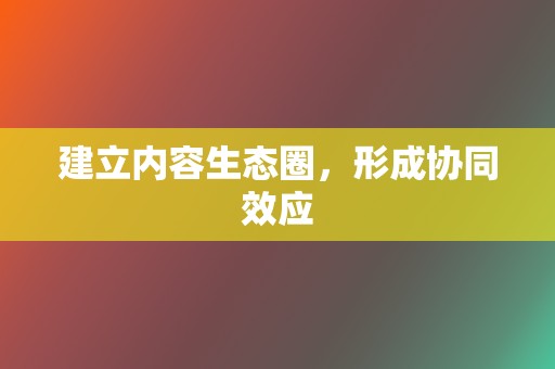 建立内容生态圈，形成协同效应