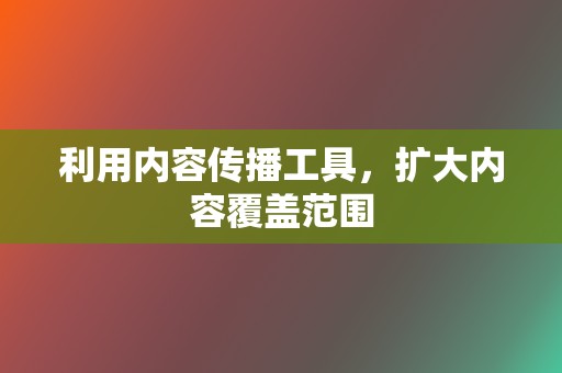 利用内容传播工具，扩大内容覆盖范围