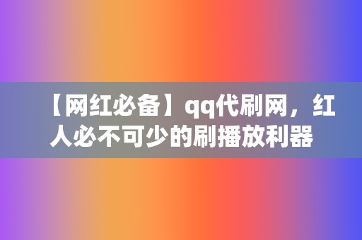 【网红必备】qq代刷网，红人必不可少的刷播放利器