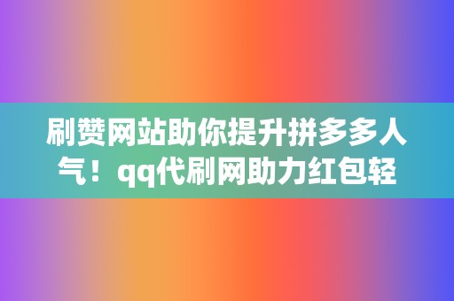 刷赞网站助你提升拼多多人气！qq代刷网助力红包轻松获取