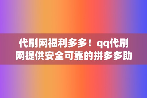 代刷网福利多多！qq代刷网提供安全可靠的拼多多助力红包代刷服务