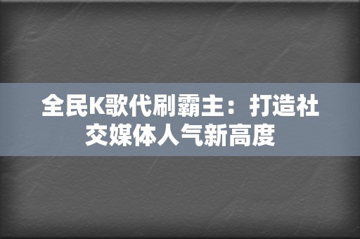 全民K歌代刷霸主：打造社交媒体人气新高度