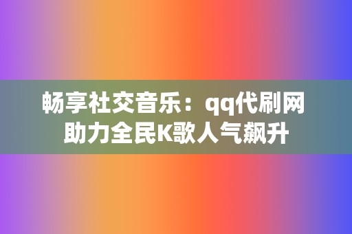 畅享社交音乐：qq代刷网 助力全民K歌人气飙升