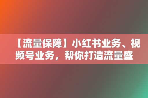 【流量保障】小红书业务、视频号业务，帮你打造流量盛宴