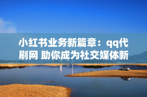 小红书业务新篇章：qq代刷网 助你成为社交媒体新星