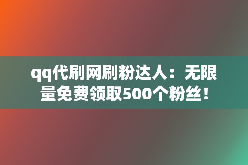 qq代刷网刷粉达人：无限量免费领取500个粉丝！