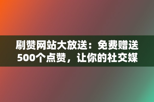 刷赞网站大放送：免费赠送500个点赞，让你的社交媒体人气飙升！