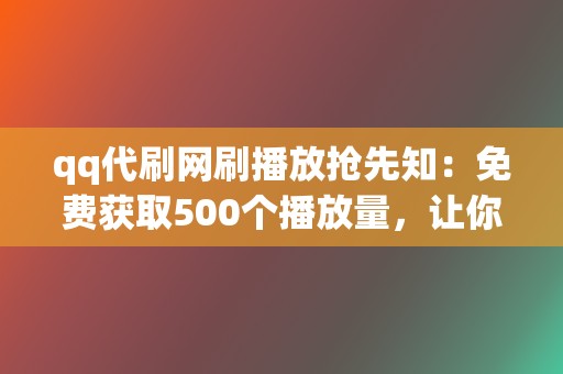 qq代刷网刷播放抢先知：免费获取500个播放量，让你的视频火遍全网！