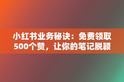 小红书业务秘诀：免费领取500个赞，让你的笔记脱颖而出！  第2张