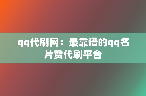 qq代刷网：最靠谱的qq名片赞代刷平台