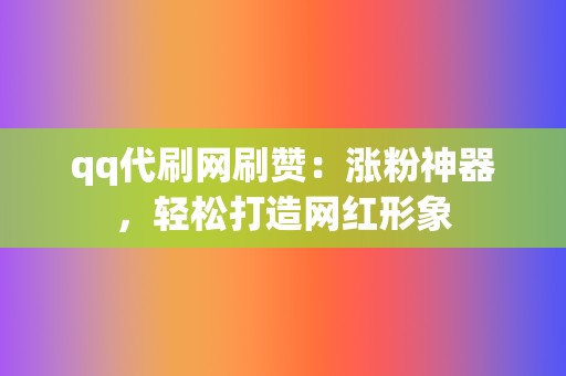 qq代刷网刷赞：涨粉神器，轻松打造网红形象