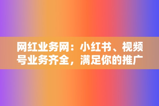 网红业务网：小红书、视频号业务齐全，满足你的推广需求